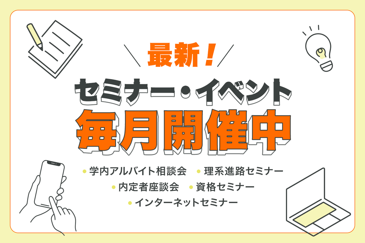 最新！セミナー・イベント毎月開催中のバナー画像。学内アルバイト相談会・理系進路セミナー・内定者座談会・資格セミナー・インターネットセミナーなど。